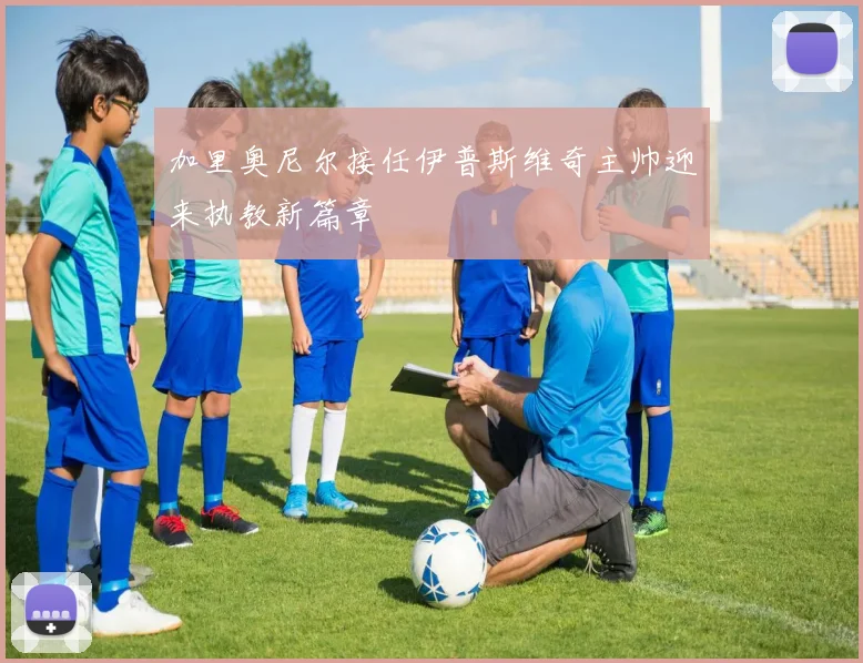 加里奥尼尔接任伊普斯维奇主帅迎来执教新篇章