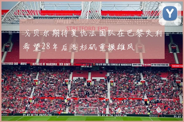 戈贝尔期待复仇法国队在巴黎失利希望28年后洛杉矶重振雄风
