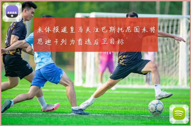 米体报道皇马关注巴斯托尼国米将恩迪卡列为首选后卫目标