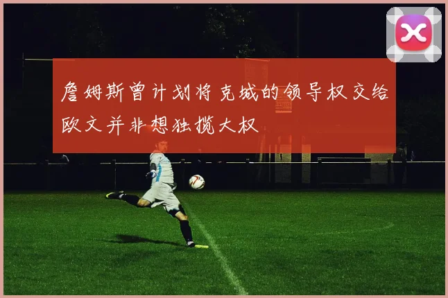 詹姆斯曾计划将克城的领导权交给欧文并非想独揽大权