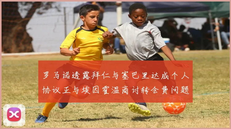 罗马诺透露拜仁与塞巴里达成个人协议正与埃因霍温商讨转会费问题