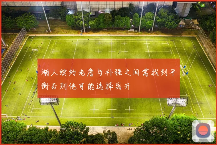 湖人续约老詹与补强之间需找到平衡否则他可能选择离开