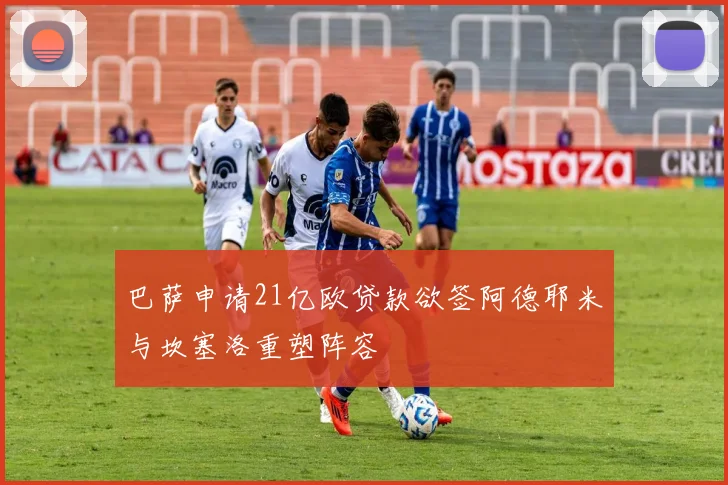 巴萨申请21亿欧贷款欲签阿德耶米与坎塞洛重塑阵容
