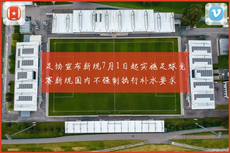 足协宣布新规7月1日起实施足球竞赛新规国内不强制执行补水要求
