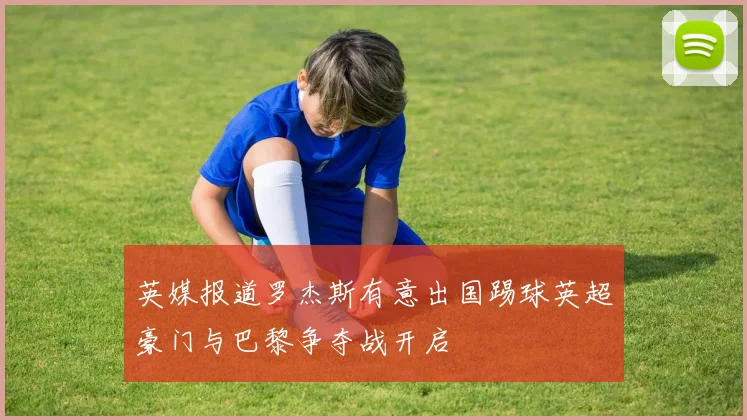 英媒报道罗杰斯有意出国踢球英超豪门与巴黎争夺战开启