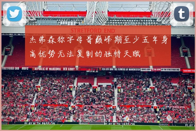 杰弗森称字母哥巅峰期至少五年身高优势无法复制的独特天赋