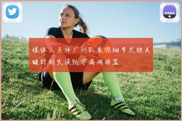 媒体人点评广州队表现细节欠缺关键时刻失误防守漏洞明显