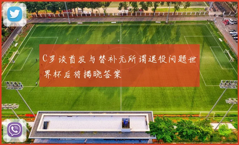 C罗谈首发与替补无所谓退役问题世界杯后将揭晓答案