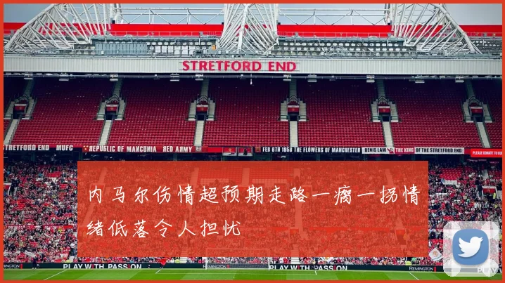 内马尔伤情超预期走路一瘸一拐情绪低落令人担忧