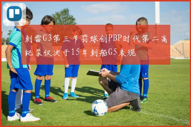 刺雷G3第三节罚球创PBP时代第二高纪录仅次于15年刺船G5表现