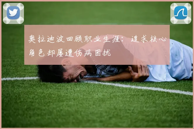 奥拉迪波回顾职业生涯：追求核心角色却屡遭伤病困扰