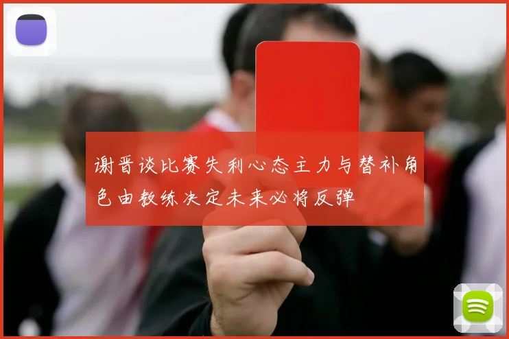 谢晋谈比赛失利心态主力与替补角色由教练决定未来必将反弹