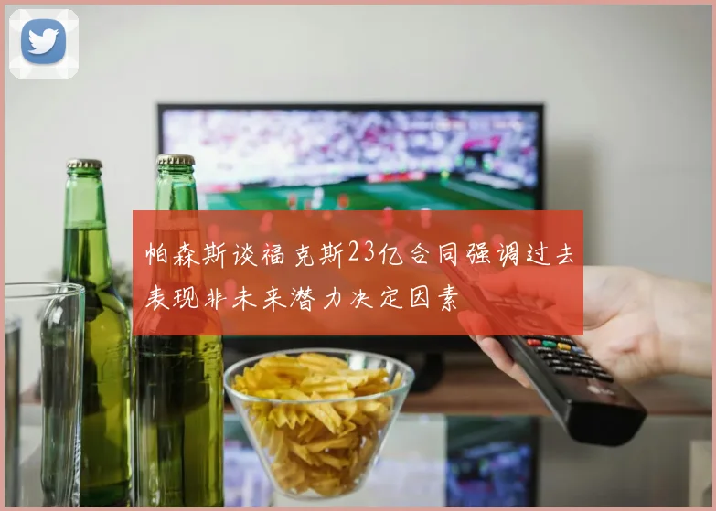 帕森斯谈福克斯23亿合同强调过去表现非未来潜力决定因素