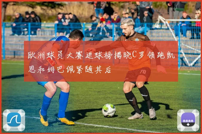 欧洲球员大赛进球榜揭晓C罗领跑凯恩和姆巴佩紧随其后