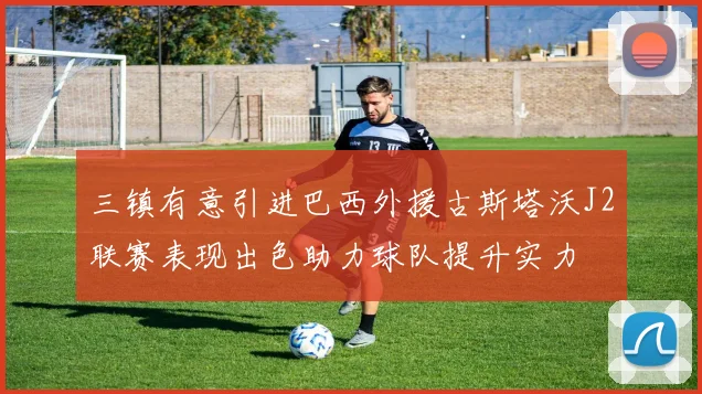 三镇有意引进巴西外援古斯塔沃J2联赛表现出色助力球队提升实力