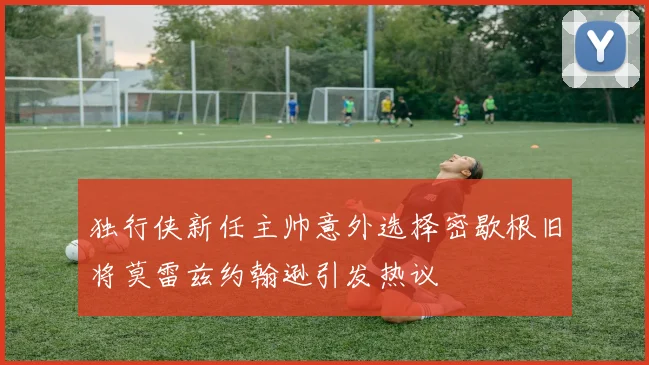 独行侠新任主帅意外选择密歇根旧将莫雷兹约翰逊引发热议