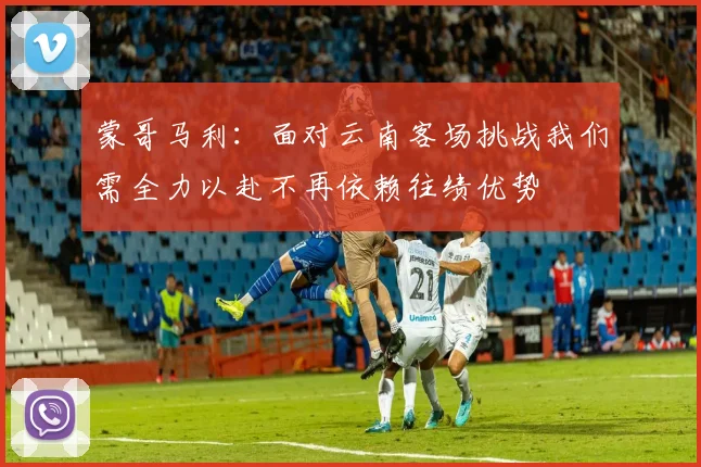 蒙哥马利：面对云南客场挑战我们需全力以赴不再依赖往绩优势