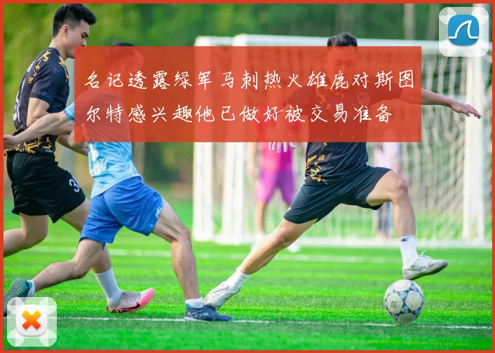 名记透露绿军马刺热火雄鹿对斯图尔特感兴趣他已做好被交易准备