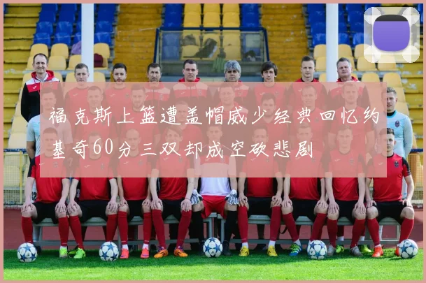 福克斯上篮遭盖帽威少经典回忆约基奇60分三双却成空砍悲剧