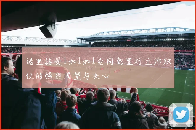 诺里接受1加1加1合同彰显对主帅职位的强烈渴望与决心