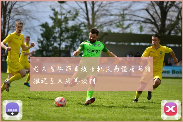 尤文与热那亚埃卡托交易僵局或将推迟至未来再谈判