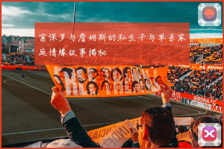 富保罗与詹姆斯的私生子与单亲家庭情缘故事揭秘