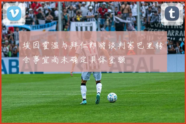 埃因霍温与拜仁即将谈判塞巴里转会事宜尚未确定具体金额