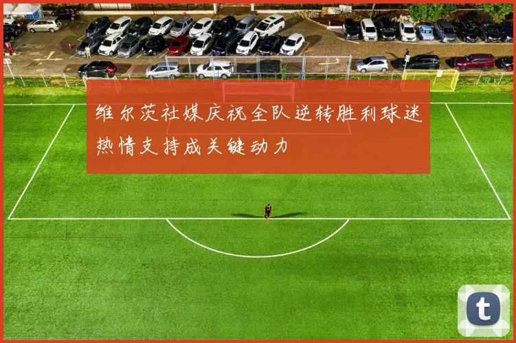 维尔茨社媒庆祝全队逆转胜利球迷热情支持成关键动力