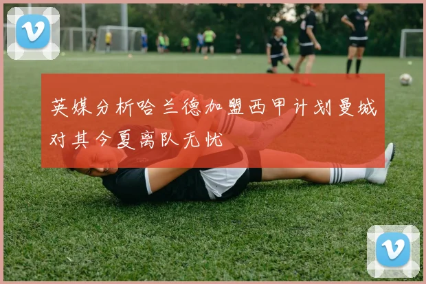 英媒分析哈兰德加盟西甲计划曼城对其今夏离队无忧